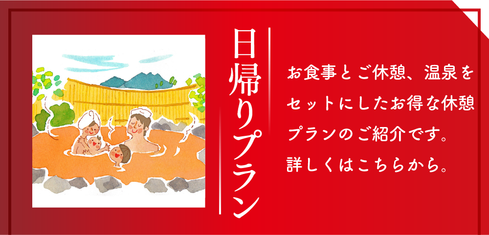 日帰りプラン お食事とご休憩、温泉をセットにしたお得な休憩プランのご紹介です。詳しくはこちらから。