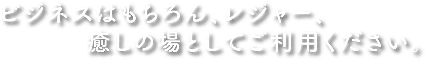 ビジネスはもちろん、レジャー、癒しの場としてご利用ください。